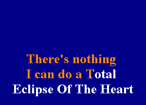 There's nothing

I can do a Total
Eclipse Of The Heart