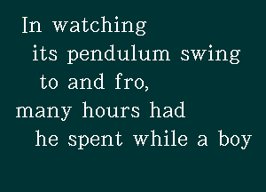 In watching
its pendulum swing
to and fro,

many hours had
he spent While a boy