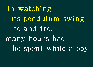 In watching
its pendulum swing
to and fro,

many hours had
he spent While a boy