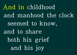 And in childhood
and manhood the clock
seemed to know,

and to share
both his grief
and his joy