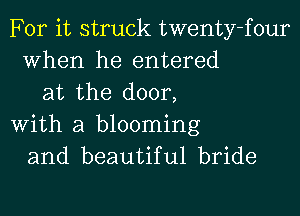 For it struck twenty-four
When he entered
at the door,
With a blooming
and beautiful bride