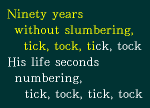 Ninety years
Without slumbering,
tick, took, tick, tock
His life seconds

numbering,
tick, took, tick, tock