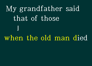 My grandfather said
that of those
J

when the old man died