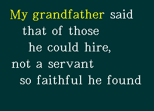 My grandfather said
that of those
he could hire,

not a servant
so faithful he found