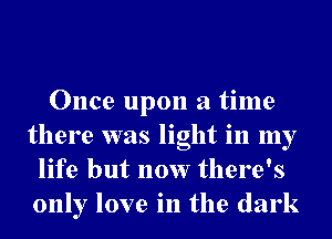 Once upon a time
there was light in my
life but now there's
only love in the dark