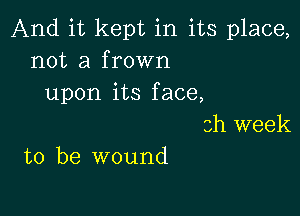 And it kept in its place,
not a frown
upon its face,

3h week
to be wound