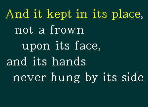 And it kept in its place,
not a frown
upon its face,

and its hands
never hung by its side