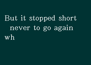 But it stopped short
never to go again

wh