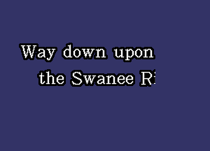 Way down upon

the Swanee Rf