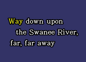 Way down upon

the Swanee River,

far, far away