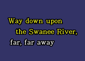 Way down upon

the Swanee River,

far, far away