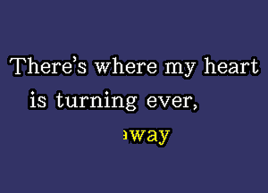 Thereis where my heart

is turning ever,

away