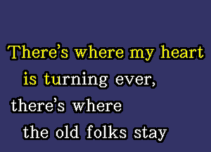 Thereis where my heart

is turning ever,
therek where
the old folks stay