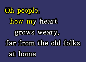 Oh people,

how my heart
grows weary,

far from the old folks
at home