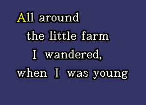 All around
the little farm

I wandered,

When I was young