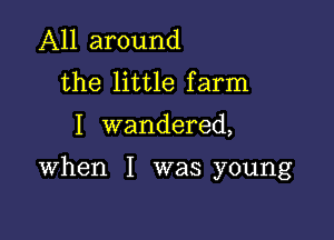 All around
the little farm

I wandered,

When I was young