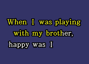 When I was playing

With my brother,
happy was I