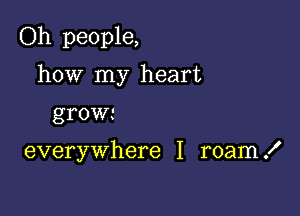 Oh people,

how my heart

grow.-

everywhere I roam .I'