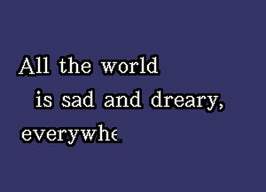 All the world

is sad and dreary,

everywhe