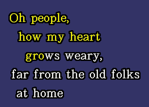 Oh people,

how my heart
grows weary,

far from the old folks
at home