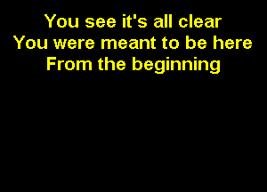 You see it's all clear
You were meant to be here
From the beginning