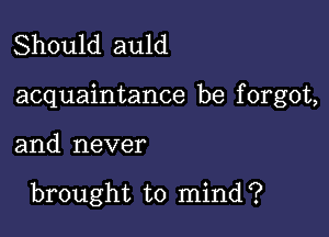 Should auld

acquaintance be f orgot,

and never

brought to mind?