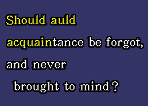 Should auld

acquaintance be f orgot,

and never

brought to mind?