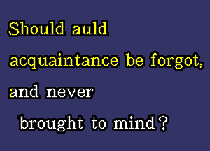 Should auld

acquaintance be f orgot,

and never

brought to mind?