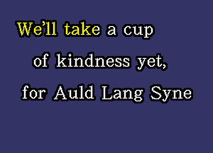 W611 take a cup

of kindness yet,

for Auld Lang Syne