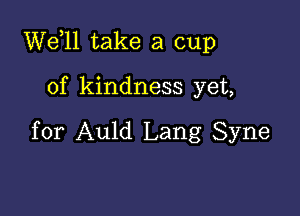 W611 take a cup

of kindness yet,

for Auld Lang Syne