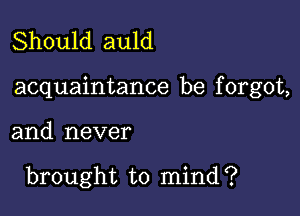 Should auld

acquaintance be f orgot,

and never

brought to mind?