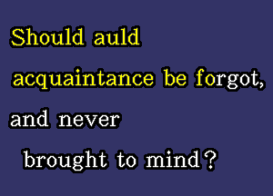 Should auld

acquaintance be f orgot,

and never

brought to mind?