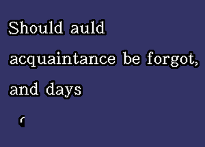 Should auld

acquaintance be f orgot,

and days

(