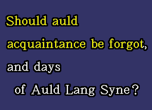 Should auld

acquaintance be f orgot,

and days
of Auld Lang Syne?