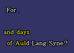 For .

and days
of Auld Lang Syne?