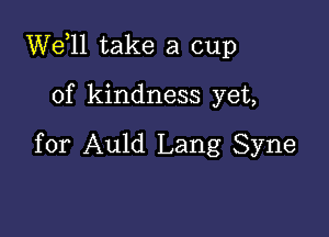 W611 take a cup

of kindness yet,

for Auld Lang Syne