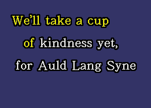 W611 take a cup

of kindness yet,

for Auld Lang Syne