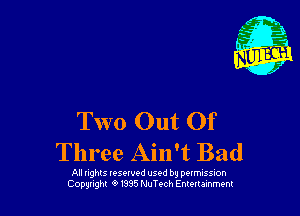 Two Out Of

Three Ain't Bad

All nghls vesowod used by perrmssion
Copunght O 1335 NuTech Entertainment