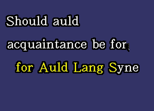 Should auld

acquaintance be for

for Auld Lang Syne