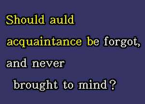 Should auld

acquaintance be f orgot,

and never

brought to mind?