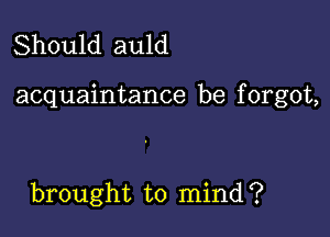 Should auld

acquaintance be f orgot,

brought to mind?