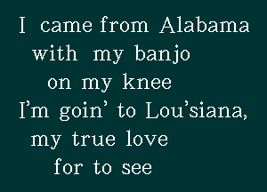 I came from Alabama
with my banjo
on my knee

Fm goinm t0 Loumsiana,
my true love
for to see