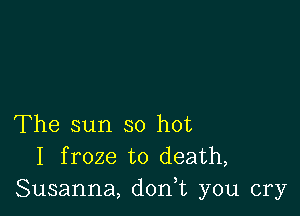 The sun so hot
I froze to death,
Susanna, d0n t you cry