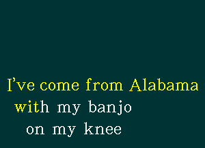 Fve come from Alabama
With my banjo
on my knee