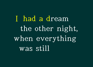 I had a dream
the other night,

when everything
was still