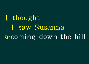 I thought
I saw Susanna

a-coming down the hill