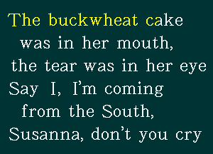 The buckwheat cake
was in her mouth,
the tear was in her eye
Say I, Fm coming
from the South,
Susanna, don,t you cry