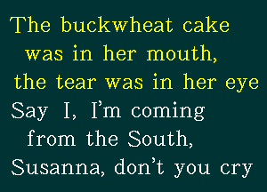 The buckwheat cake
was in her mouth,
the tear was in her eye
Say I, Fm coming
from the South,
Susanna, don,t you cry