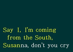 Say I, Fm coming
from the South,
Susanna, d0n t you cry