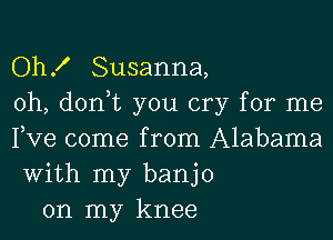 Oh! Susanna,
0h, don,t you cry for me

Fve come from Alabama
With my banjo
on my knee